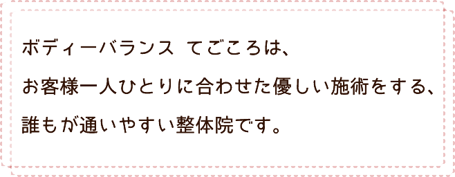 ボディーバランス てごころは、お客様一人ひとりに合わせた優しい施術をする、誰もが通いやすい整体院です。