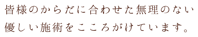 皆様のからだに合わせた無理のない優しい施術をこころがけています。